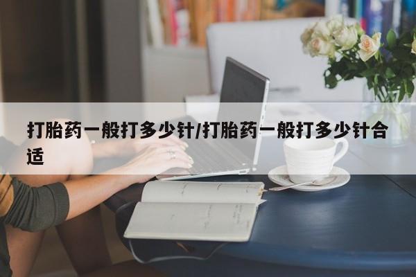 堕胎药微信打胎药一般打多少针/打胎药一般打多少针合适