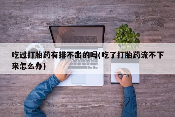 堕胎药微信吃过打胎药有排不出的吗(吃了打胎药流不下来怎么办)