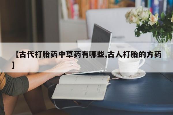 堕胎药微信【古代打胎药中草药有哪些,古人打胎的方药】
