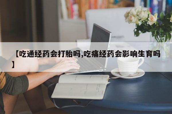 堕胎药微信【吃通经药会打胎吗,吃痛经药会影响生育吗】