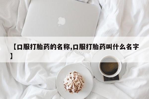 堕胎药微信【口服打胎药的名称,口服打胎药叫什么名字】