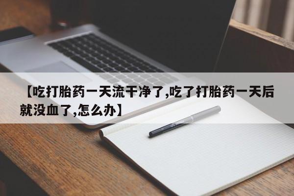 堕胎药微信【吃打胎药一天流干净了,吃了打胎药一天后就没血了,怎么办】