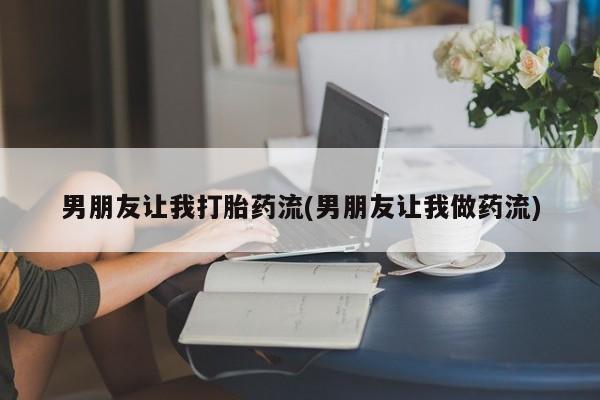 堕胎药微信男朋友让我打胎药流(男朋友让我做药流)