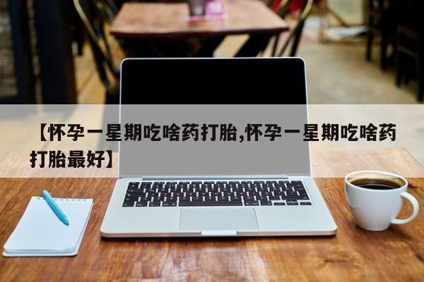 堕胎药微信【怀孕一星期吃啥药打胎,怀孕一星期吃啥药打胎最好】