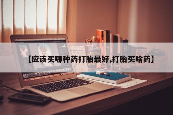 堕胎药微信【应该买哪种药打胎最好,打胎买啥药】
