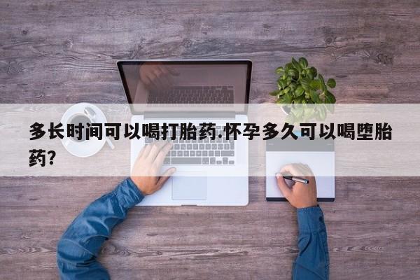 堕胎药微信多长时间可以喝打胎药.怀孕多久可以喝堕胎药？