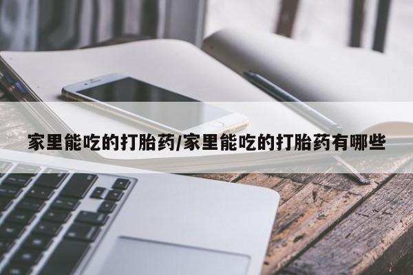 堕胎药微信家里能吃的打胎药/家里能吃的打胎药有哪些