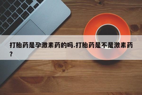 堕胎药微信打胎药是孕激素药的吗.打胎药是不是激素药？