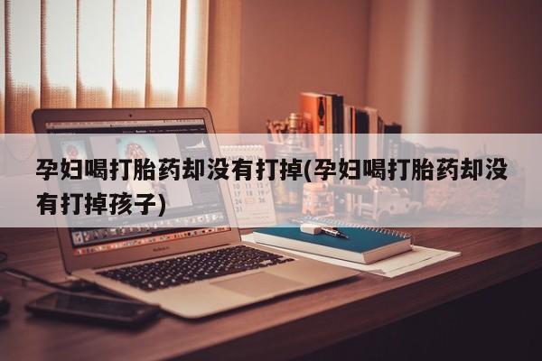 堕胎药微信孕妇喝打胎药却没有打掉(孕妇喝打胎药却没有打掉孩子)