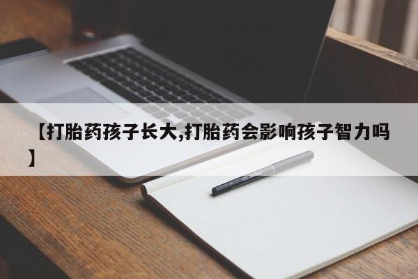 堕胎药微信【打胎药孩子长大,打胎药会影响孩子智力吗】