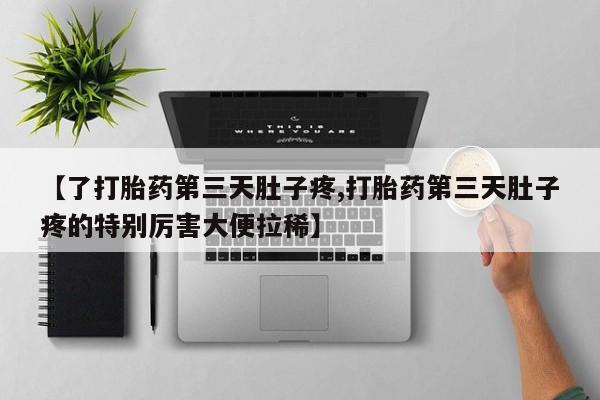 堕胎药微信【了打胎药第三天肚子疼,打胎药第三天肚子疼的特别厉害大便拉稀】