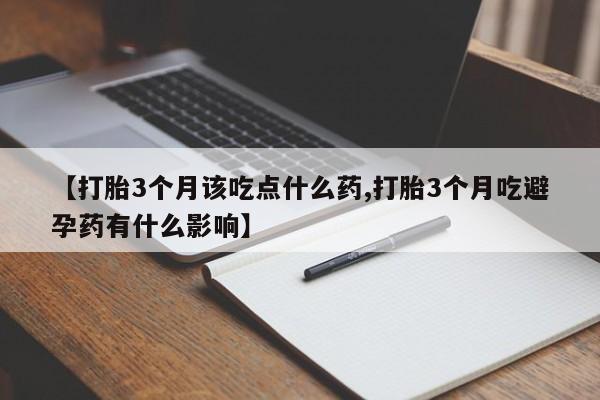 堕胎药微信【打胎3个月该吃点什么药,打胎3个月吃避孕药有什么影响】