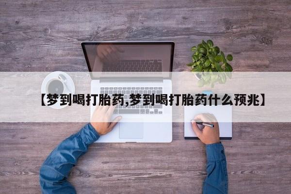 堕胎药微信【梦到喝打胎药,梦到喝打胎药什么预兆】