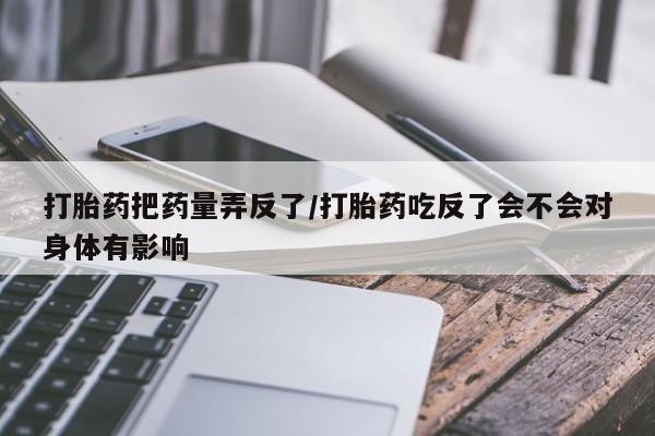 堕胎药微信打胎药把药量弄反了/打胎药吃反了会不会对身体有影响