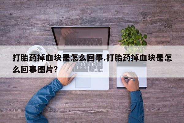 堕胎药微信打胎药掉血块是怎么回事.打胎药掉血块是怎么回事图片？
