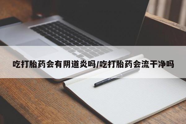 堕胎药微信吃打胎药会有阴道炎吗/吃打胎药会流干净吗