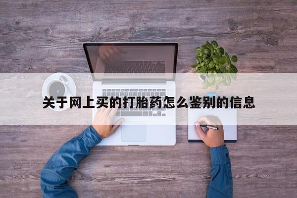 堕胎药微信关于网上买的打胎药怎么鉴别的信息