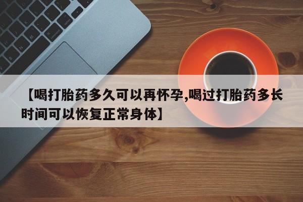 堕胎药微信【喝打胎药多久可以再怀孕,喝过打胎药多长时间可以恢复正常身体】