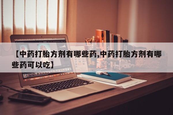 堕胎药微信【中药打胎方剂有哪些药,中药打胎方剂有哪些药可以吃】
