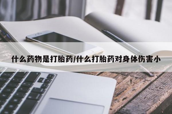 堕胎药微信什么药物是打胎药/什么打胎药对身体伤害小