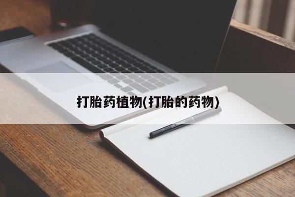 堕胎药微信打胎药植物(打胎的药物)