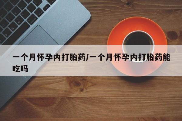 堕胎药微信一个月怀孕内打胎药/一个月怀孕内打胎药能吃吗