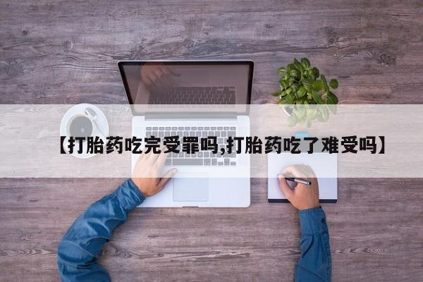 堕胎药微信【打胎药吃完受罪吗,打胎药吃了难受吗】