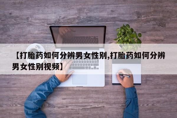 堕胎药微信【打胎药如何分辨男女性别,打胎药如何分辨男女性别视频】