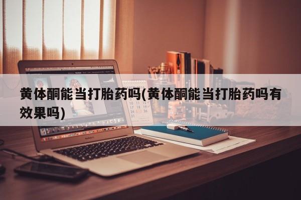 堕胎药微信黄体酮能当打胎药吗(黄体酮能当打胎药吗有效果吗)