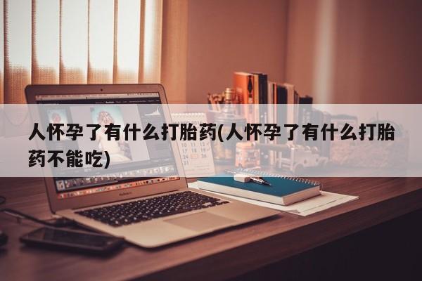 堕胎药微信人怀孕了有什么打胎药(人怀孕了有什么打胎药不能吃)