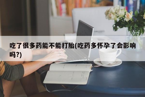 堕胎药微信吃了很多药能不能打胎(吃药多怀孕了会影响吗?)