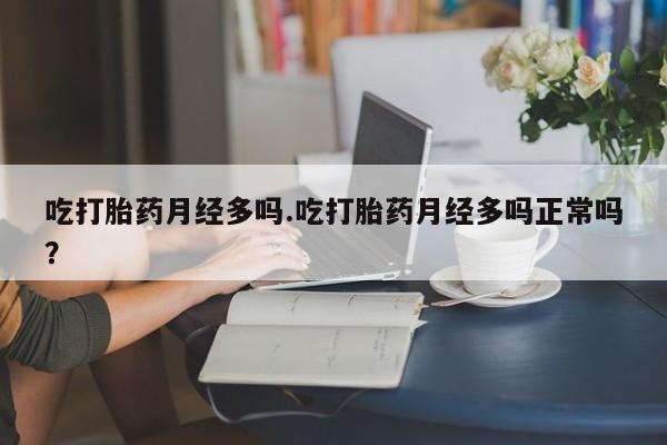 堕胎药微信吃打胎药月经多吗.吃打胎药月经多吗正常吗？