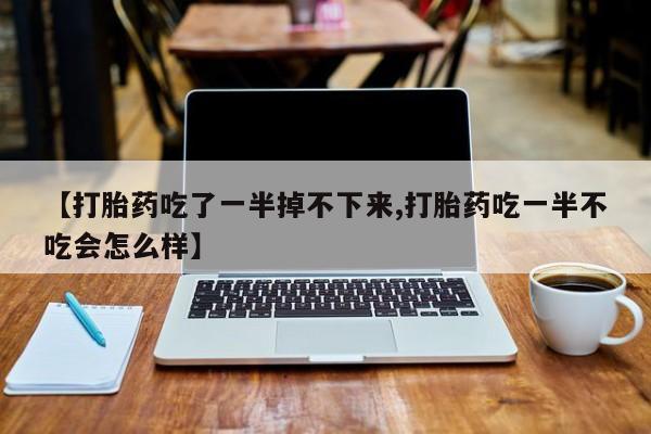 堕胎药微信【打胎药吃了一半掉不下来,打胎药吃一半不吃会怎么样】