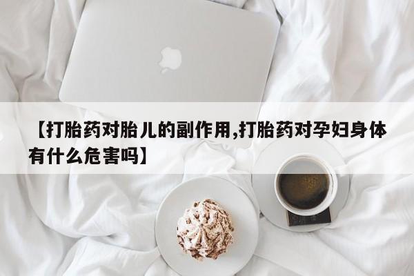 堕胎药微信【打胎药对胎儿的副作用,打胎药对孕妇身体有什么危害吗】