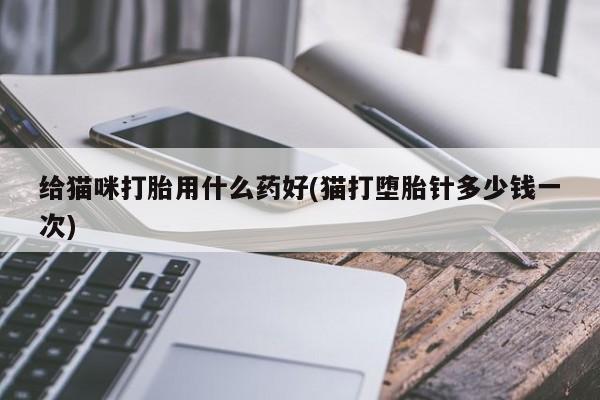 堕胎药微信给猫咪打胎用什么药好(猫打堕胎针多少钱一次)