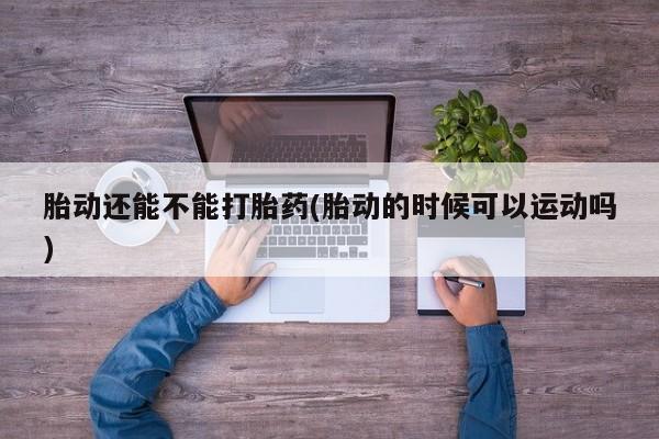 堕胎药微信胎动还能不能打胎药(胎动的时候可以运动吗)