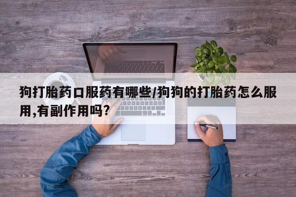 堕胎药微信狗打胎药口服药有哪些/狗狗的打胎药怎么服用,有副作用吗?