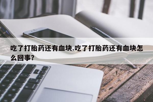 堕胎药微信吃了打胎药还有血块.吃了打胎药还有血块怎么回事？