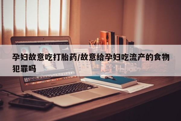 堕胎药微信孕妇故意吃打胎药/故意给孕妇吃流产的食物犯罪吗