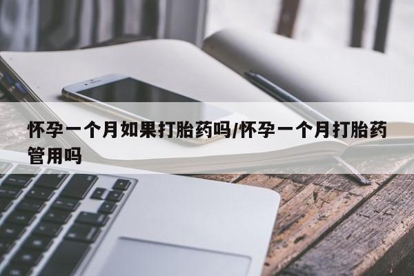 堕胎药微信怀孕一个月如果打胎药吗/怀孕一个月打胎药管用吗