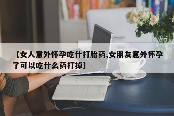 堕胎药微信【女人意外怀孕吃什打胎药,女朋友意外怀孕了可以吃什么药打掉】