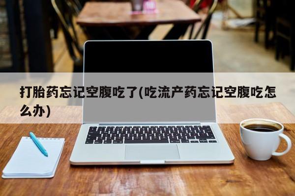 堕胎药微信打胎药忘记空腹吃了(吃流产药忘记空腹吃怎么办)