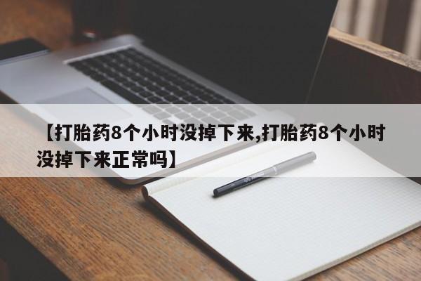 堕胎药微信【打胎药8个小时没掉下来,打胎药8个小时没掉下来正常吗】
