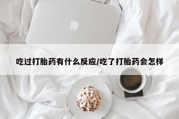堕胎药微信吃过打胎药有什么反应/吃了打胎药会怎样