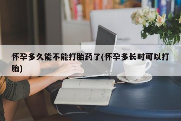 堕胎药微信怀孕多久能不能打胎药了(怀孕多长时可以打胎)