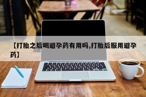 堕胎药微信【打胎之后喝避孕药有用吗,打胎后服用避孕药】
