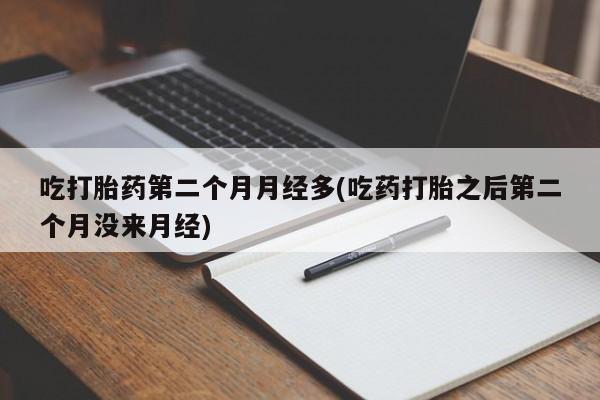 堕胎药微信吃打胎药第二个月月经多(吃药打胎之后第二个月没来月经)