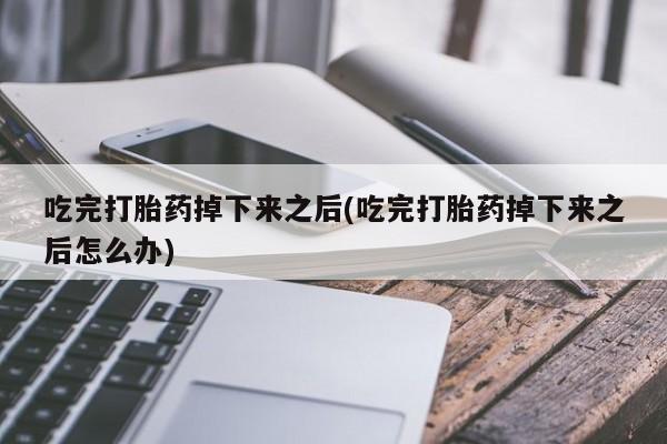 堕胎药微信吃完打胎药掉下来之后(吃完打胎药掉下来之后怎么办)