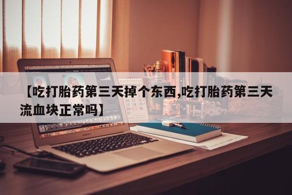 堕胎药微信【吃打胎药第三天掉个东西,吃打胎药第三天流血块正常吗】