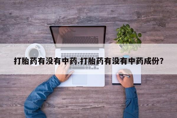 堕胎药微信打胎药有没有中药.打胎药有没有中药成份？